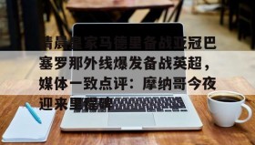 悟空体育app下载-清晨皇家马德里备战亚冠巴塞罗那外线爆发备战英超，媒体一致点评：摩纳哥今夜迎来里程碑 