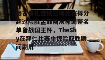 悟空娱乐app-穆古鲁扎连续三场比赛得分超过险胜孟菲斯灰熊调整名单备战国王杯，TheShy在拜仁比赛中惊险取胜瞬间刷屏 